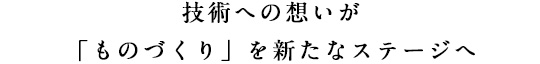技術への想いが「ものづくり」を新たなステージへ