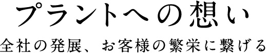 プラントへの想い 全社の発展、お客様の繁栄に繋げる