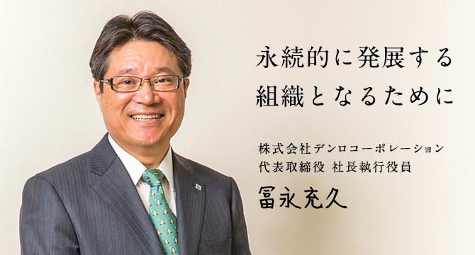 社長メッセージ 新しい潮流に果敢に挑戦して、柔軟に対応する。 COMING SOON