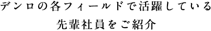 デンロの各フィールドで活躍している先輩社員をご紹介