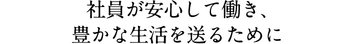 社員が安心して働き、豊かな生活を送るために